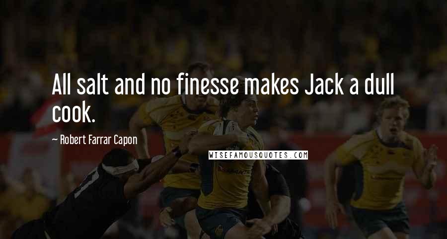 Robert Farrar Capon Quotes: All salt and no finesse makes Jack a dull cook.