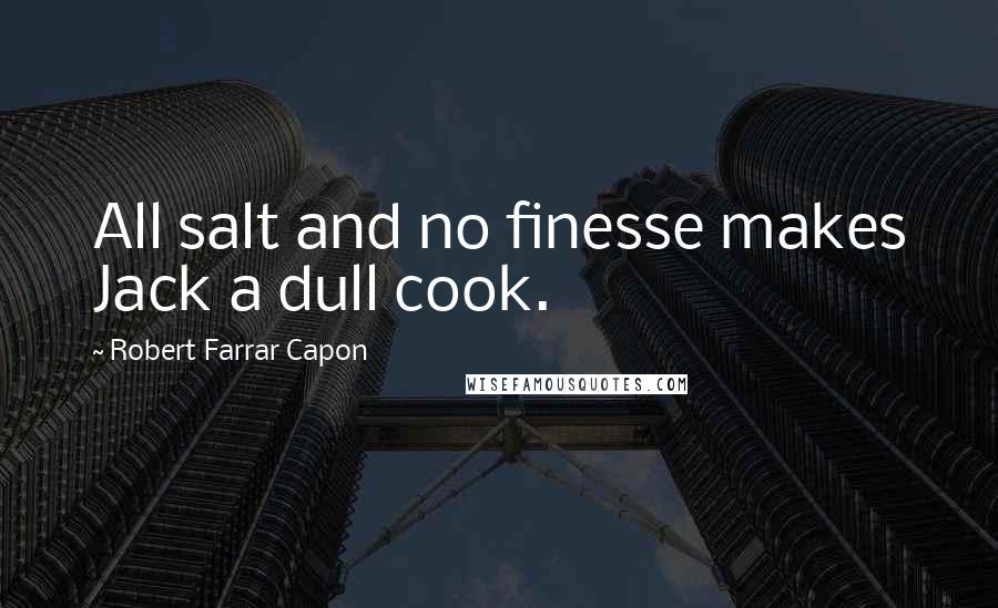 Robert Farrar Capon Quotes: All salt and no finesse makes Jack a dull cook.