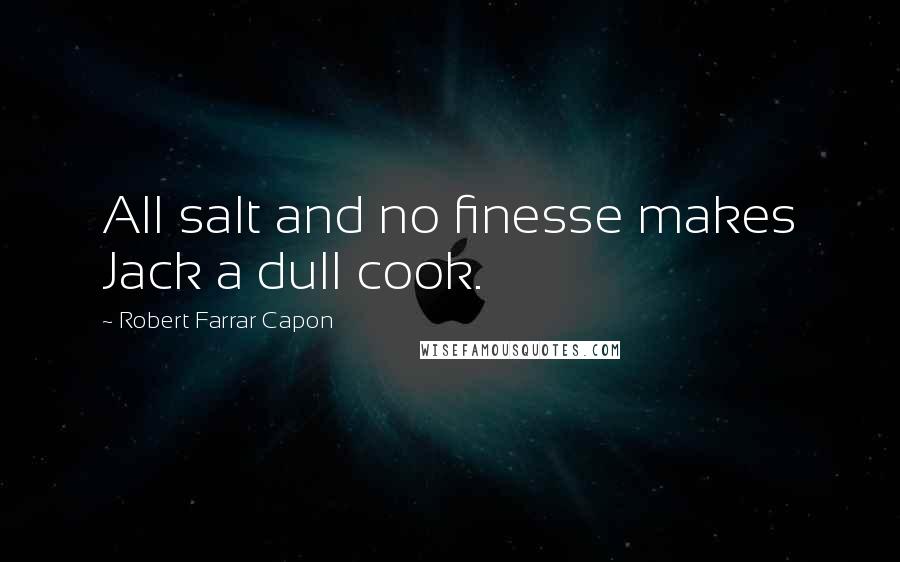 Robert Farrar Capon Quotes: All salt and no finesse makes Jack a dull cook.