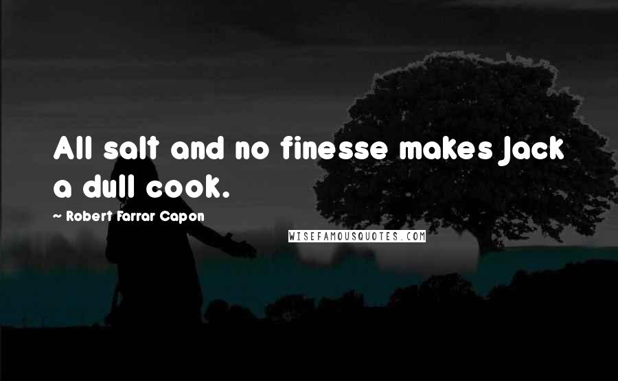 Robert Farrar Capon Quotes: All salt and no finesse makes Jack a dull cook.