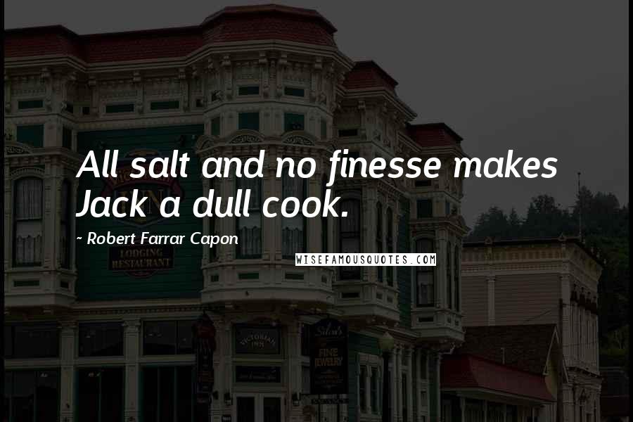 Robert Farrar Capon Quotes: All salt and no finesse makes Jack a dull cook.