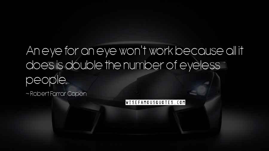 Robert Farrar Capon Quotes: An eye for an eye won't work because all it does is double the number of eyeless people.