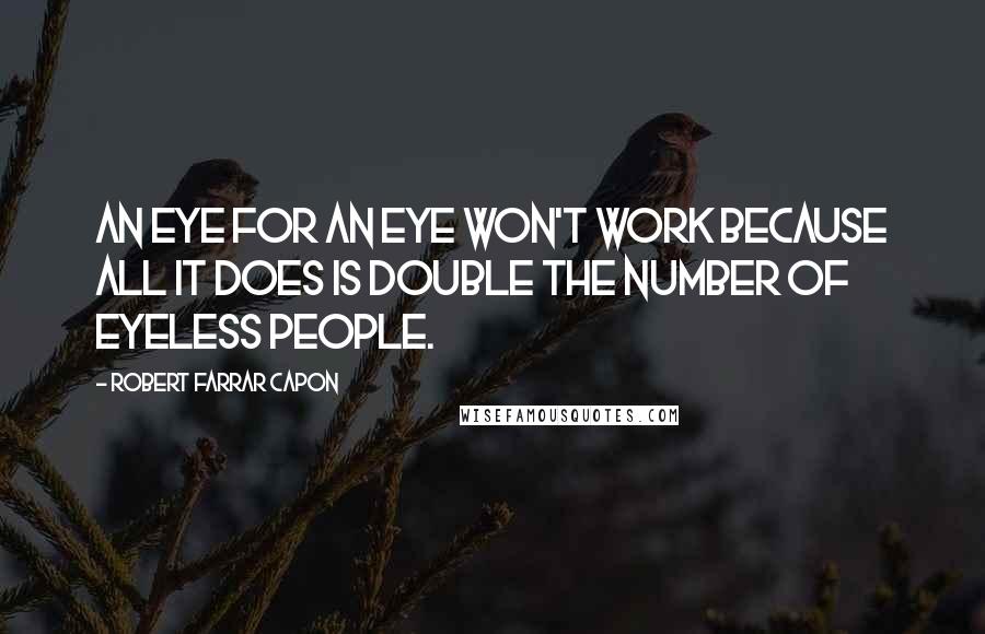 Robert Farrar Capon Quotes: An eye for an eye won't work because all it does is double the number of eyeless people.