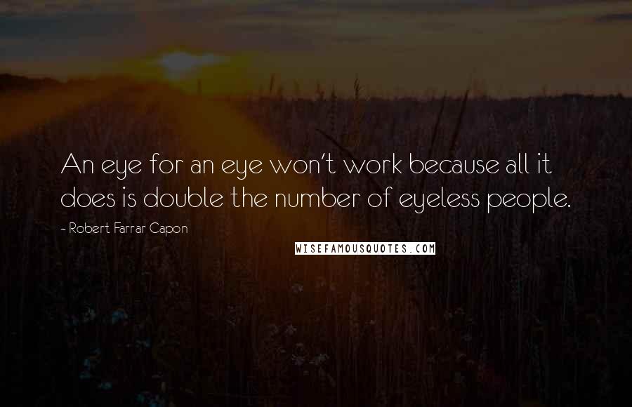 Robert Farrar Capon Quotes: An eye for an eye won't work because all it does is double the number of eyeless people.