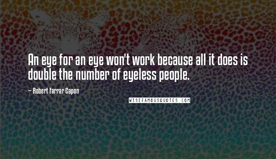 Robert Farrar Capon Quotes: An eye for an eye won't work because all it does is double the number of eyeless people.