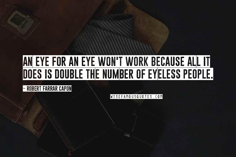 Robert Farrar Capon Quotes: An eye for an eye won't work because all it does is double the number of eyeless people.