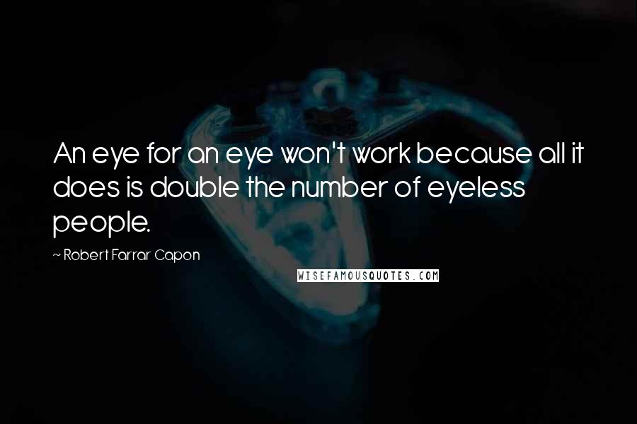 Robert Farrar Capon Quotes: An eye for an eye won't work because all it does is double the number of eyeless people.