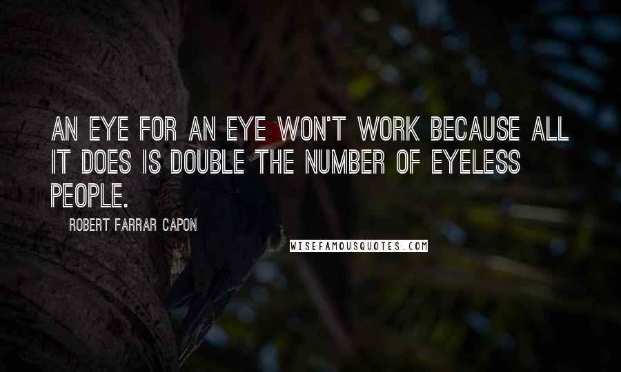 Robert Farrar Capon Quotes: An eye for an eye won't work because all it does is double the number of eyeless people.