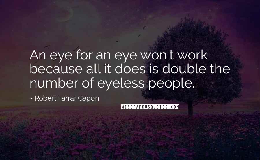 Robert Farrar Capon Quotes: An eye for an eye won't work because all it does is double the number of eyeless people.