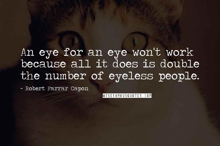 Robert Farrar Capon Quotes: An eye for an eye won't work because all it does is double the number of eyeless people.