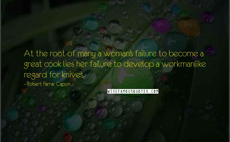 Robert Farrar Capon Quotes: At the root of many a woman's failure to become a great cook lies her failure to develop a workmanlike regard for knives.