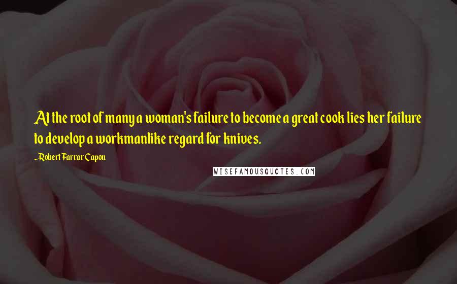 Robert Farrar Capon Quotes: At the root of many a woman's failure to become a great cook lies her failure to develop a workmanlike regard for knives.