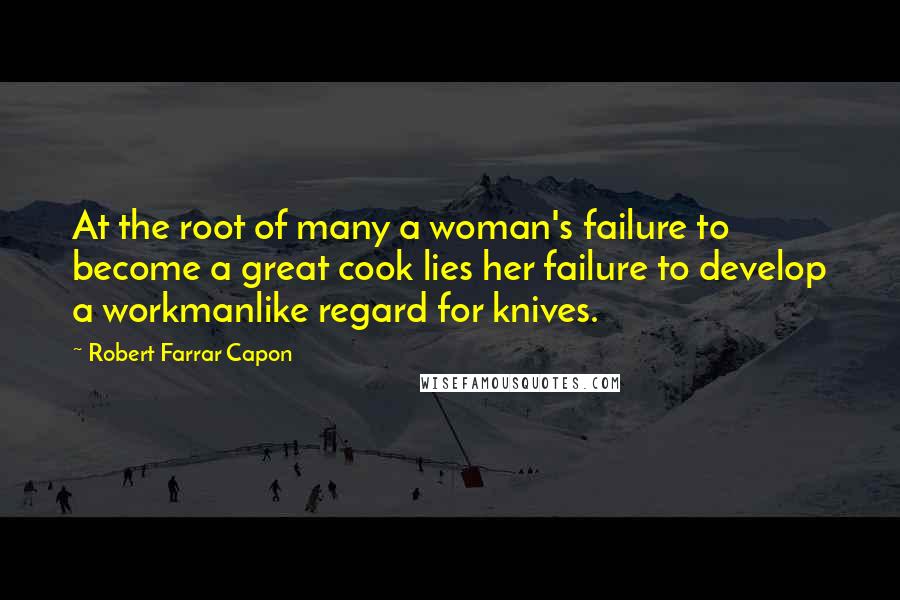 Robert Farrar Capon Quotes: At the root of many a woman's failure to become a great cook lies her failure to develop a workmanlike regard for knives.