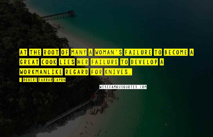 Robert Farrar Capon Quotes: At the root of many a woman's failure to become a great cook lies her failure to develop a workmanlike regard for knives.