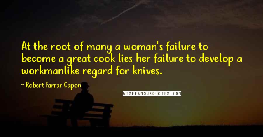 Robert Farrar Capon Quotes: At the root of many a woman's failure to become a great cook lies her failure to develop a workmanlike regard for knives.