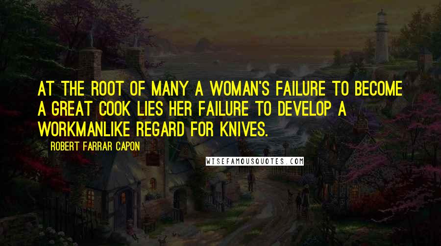 Robert Farrar Capon Quotes: At the root of many a woman's failure to become a great cook lies her failure to develop a workmanlike regard for knives.