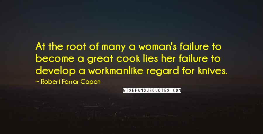 Robert Farrar Capon Quotes: At the root of many a woman's failure to become a great cook lies her failure to develop a workmanlike regard for knives.