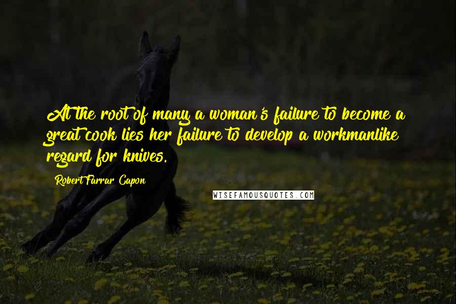 Robert Farrar Capon Quotes: At the root of many a woman's failure to become a great cook lies her failure to develop a workmanlike regard for knives.