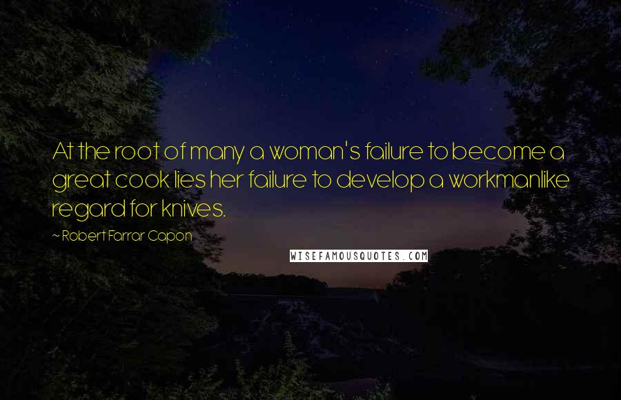 Robert Farrar Capon Quotes: At the root of many a woman's failure to become a great cook lies her failure to develop a workmanlike regard for knives.