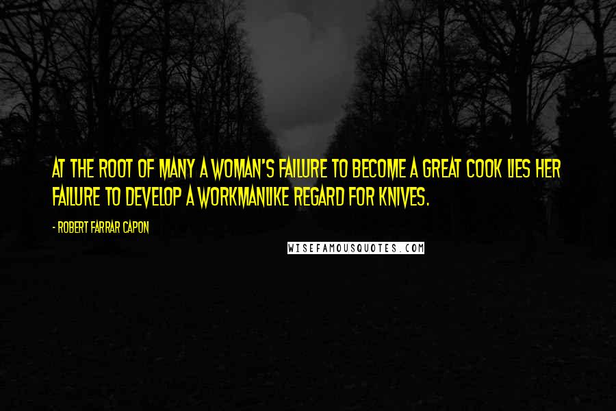 Robert Farrar Capon Quotes: At the root of many a woman's failure to become a great cook lies her failure to develop a workmanlike regard for knives.