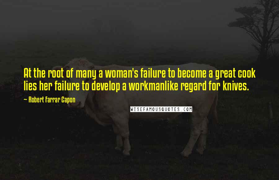 Robert Farrar Capon Quotes: At the root of many a woman's failure to become a great cook lies her failure to develop a workmanlike regard for knives.