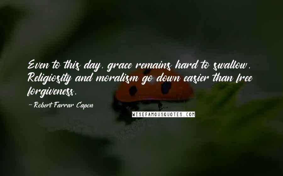 Robert Farrar Capon Quotes: Even to this day, grace remains hard to swallow. Religiosity and moralism go down easier than free forgiveness.