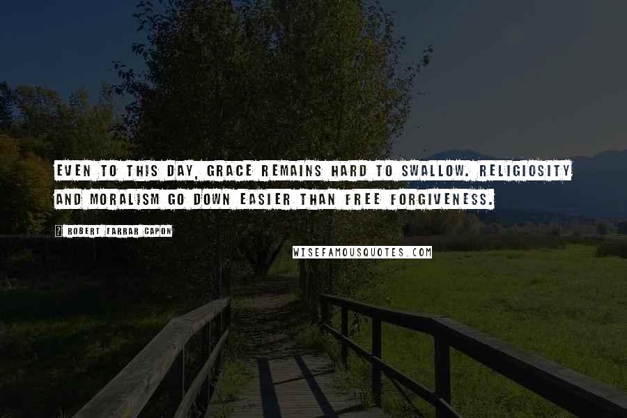 Robert Farrar Capon Quotes: Even to this day, grace remains hard to swallow. Religiosity and moralism go down easier than free forgiveness.