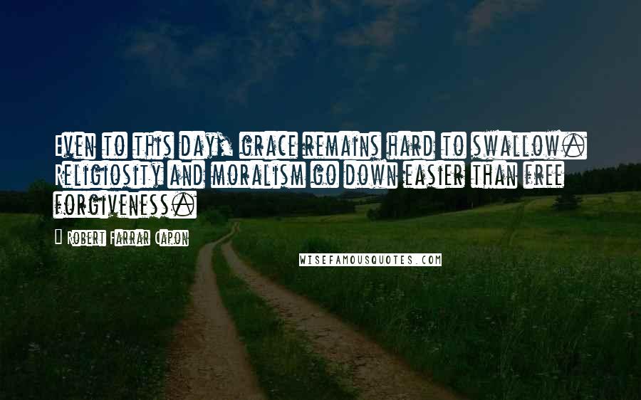 Robert Farrar Capon Quotes: Even to this day, grace remains hard to swallow. Religiosity and moralism go down easier than free forgiveness.