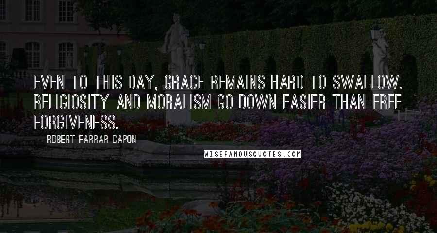 Robert Farrar Capon Quotes: Even to this day, grace remains hard to swallow. Religiosity and moralism go down easier than free forgiveness.