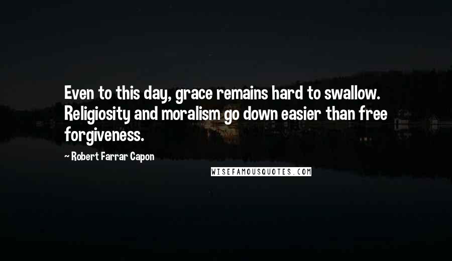 Robert Farrar Capon Quotes: Even to this day, grace remains hard to swallow. Religiosity and moralism go down easier than free forgiveness.