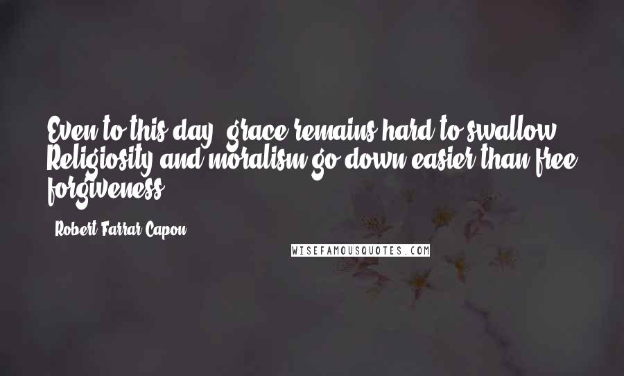 Robert Farrar Capon Quotes: Even to this day, grace remains hard to swallow. Religiosity and moralism go down easier than free forgiveness.