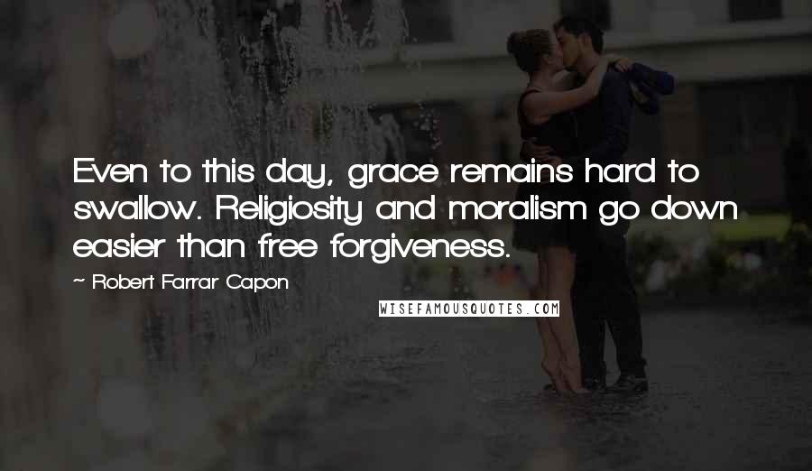 Robert Farrar Capon Quotes: Even to this day, grace remains hard to swallow. Religiosity and moralism go down easier than free forgiveness.