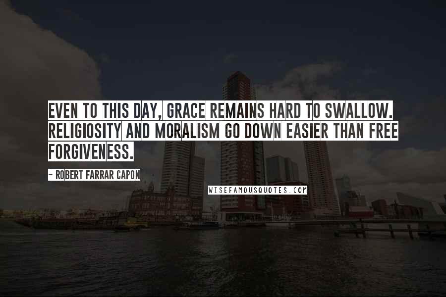 Robert Farrar Capon Quotes: Even to this day, grace remains hard to swallow. Religiosity and moralism go down easier than free forgiveness.