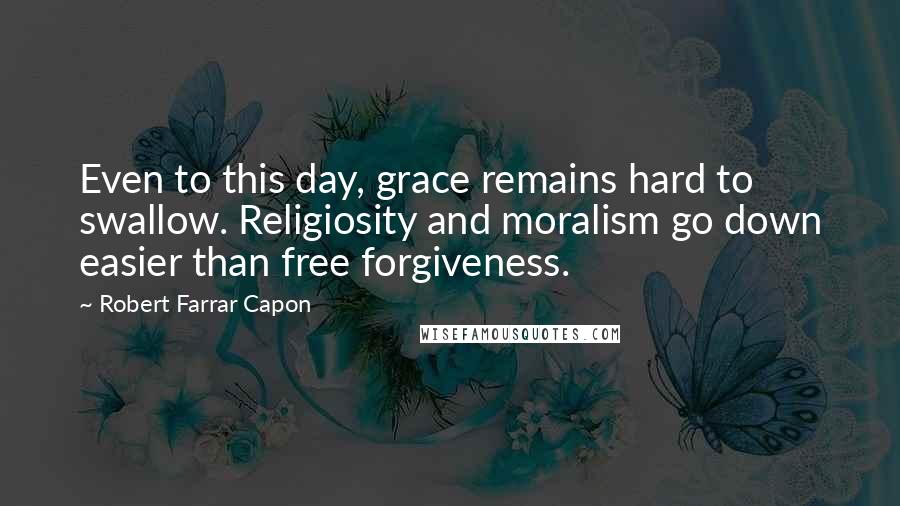 Robert Farrar Capon Quotes: Even to this day, grace remains hard to swallow. Religiosity and moralism go down easier than free forgiveness.