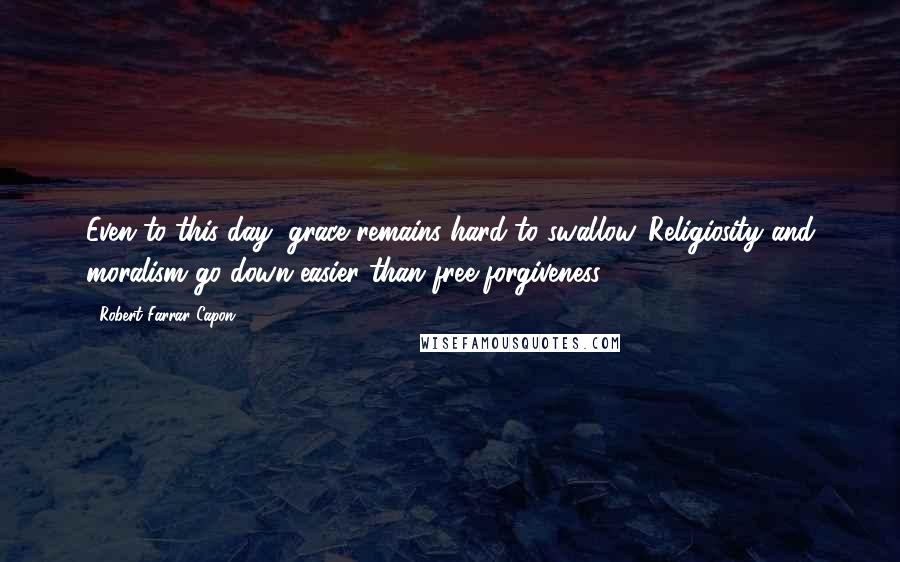 Robert Farrar Capon Quotes: Even to this day, grace remains hard to swallow. Religiosity and moralism go down easier than free forgiveness.