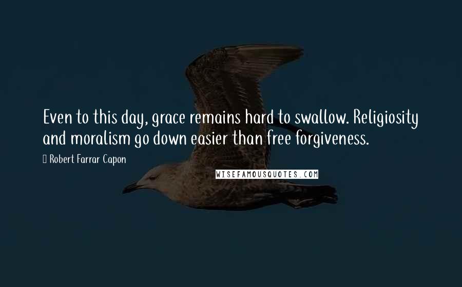 Robert Farrar Capon Quotes: Even to this day, grace remains hard to swallow. Religiosity and moralism go down easier than free forgiveness.