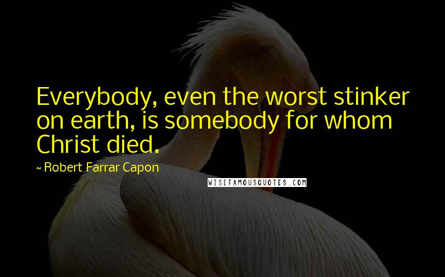 Robert Farrar Capon Quotes: Everybody, even the worst stinker on earth, is somebody for whom Christ died.