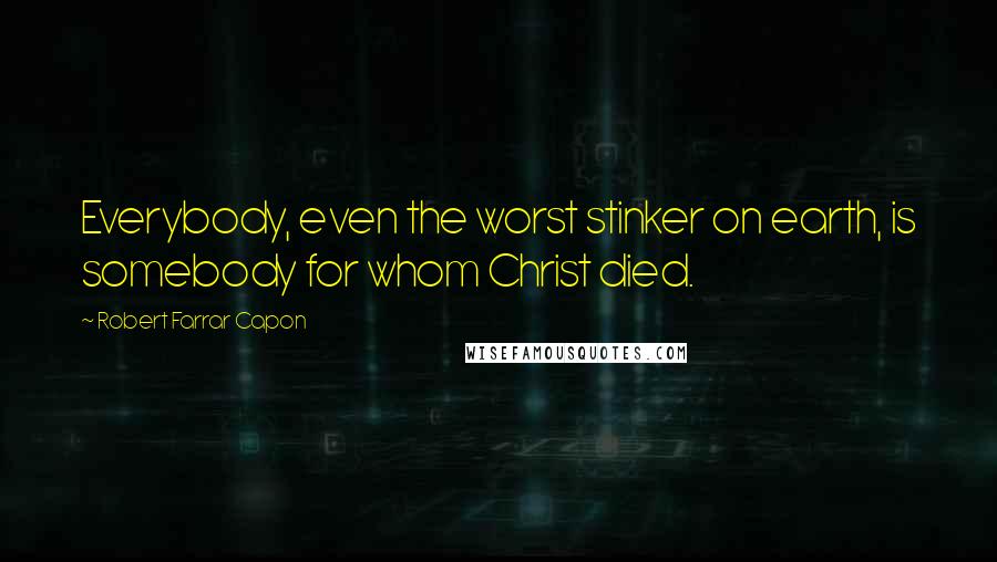 Robert Farrar Capon Quotes: Everybody, even the worst stinker on earth, is somebody for whom Christ died.