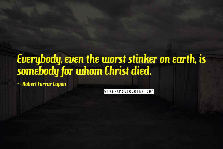 Robert Farrar Capon Quotes: Everybody, even the worst stinker on earth, is somebody for whom Christ died.