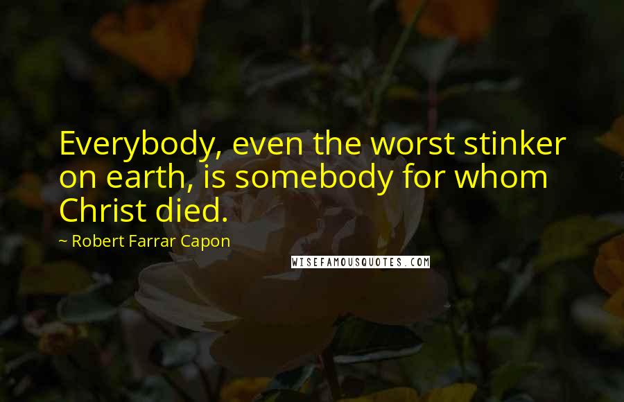 Robert Farrar Capon Quotes: Everybody, even the worst stinker on earth, is somebody for whom Christ died.