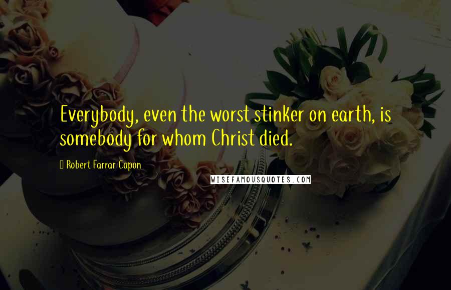 Robert Farrar Capon Quotes: Everybody, even the worst stinker on earth, is somebody for whom Christ died.