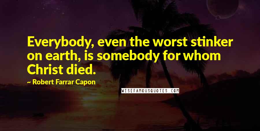 Robert Farrar Capon Quotes: Everybody, even the worst stinker on earth, is somebody for whom Christ died.