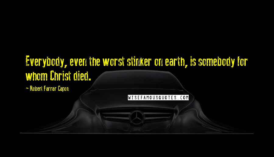 Robert Farrar Capon Quotes: Everybody, even the worst stinker on earth, is somebody for whom Christ died.