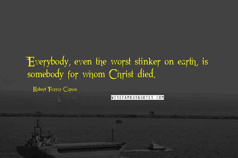 Robert Farrar Capon Quotes: Everybody, even the worst stinker on earth, is somebody for whom Christ died.