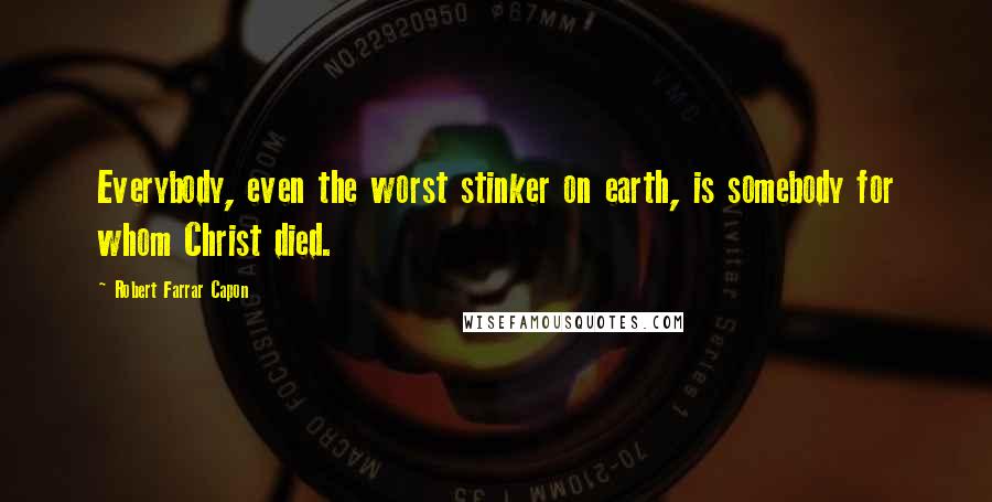 Robert Farrar Capon Quotes: Everybody, even the worst stinker on earth, is somebody for whom Christ died.