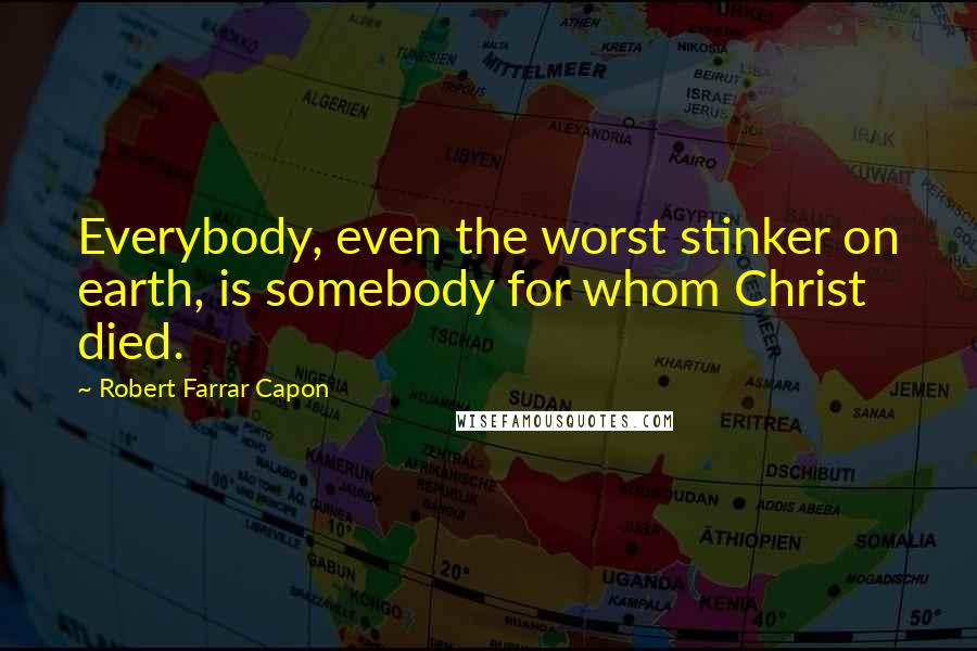 Robert Farrar Capon Quotes: Everybody, even the worst stinker on earth, is somebody for whom Christ died.