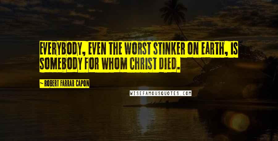 Robert Farrar Capon Quotes: Everybody, even the worst stinker on earth, is somebody for whom Christ died.
