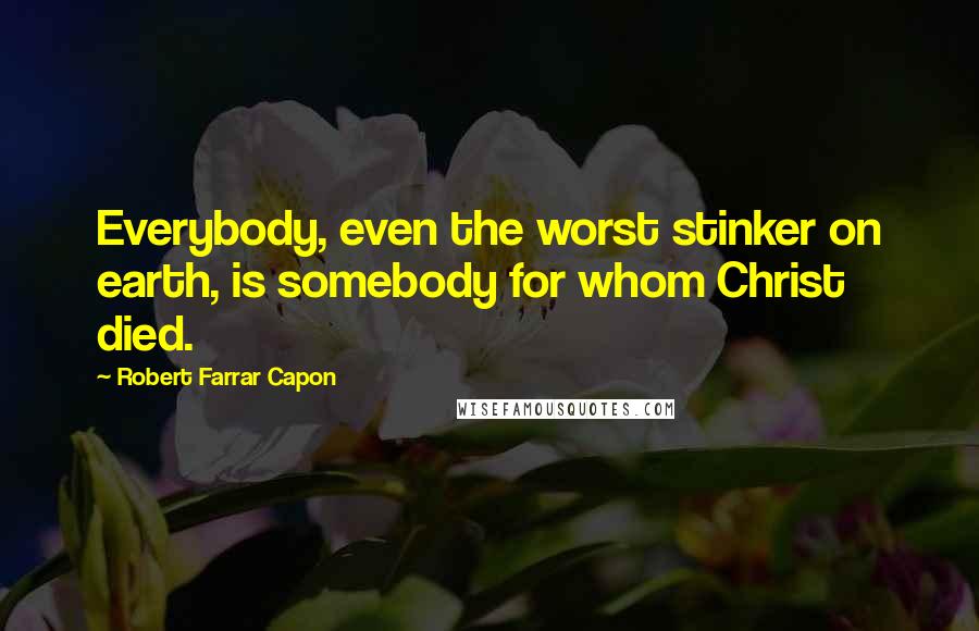 Robert Farrar Capon Quotes: Everybody, even the worst stinker on earth, is somebody for whom Christ died.