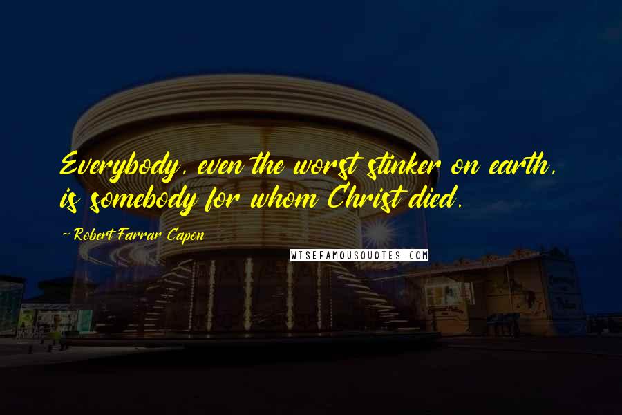 Robert Farrar Capon Quotes: Everybody, even the worst stinker on earth, is somebody for whom Christ died.