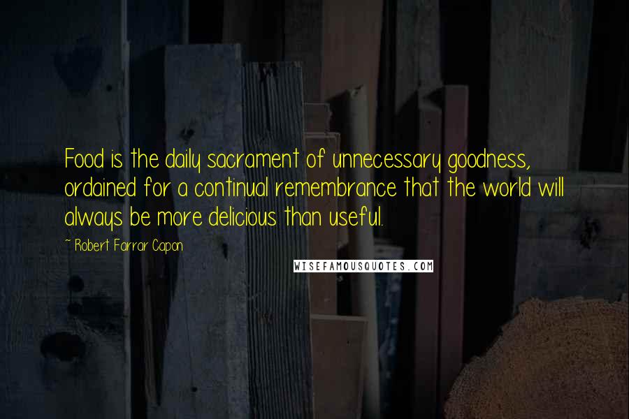 Robert Farrar Capon Quotes: Food is the daily sacrament of unnecessary goodness, ordained for a continual remembrance that the world will always be more delicious than useful.